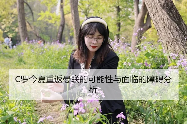 C罗今夏重返曼联的可能性与面临的障碍分析